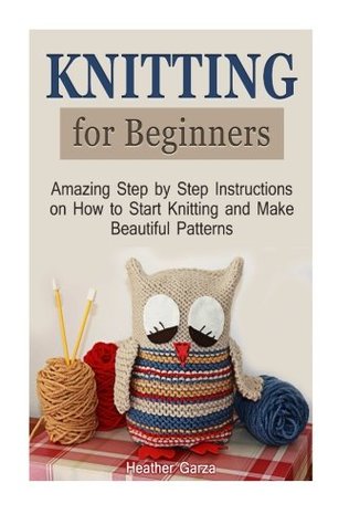 Download Knitting for Beginners: Amazing Step by Step Instructions on How to Start Knitting and Make Beautiful Patterns (Knitting for Beginners, knitting, knitting books) - Heather Garza file in PDF