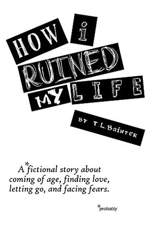 Read Online How I Ruined My Life: a (probably) fictional story - T. L. Bainter file in ePub