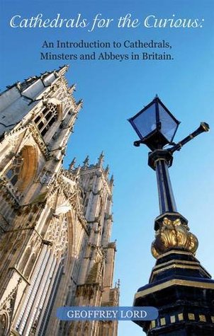 Read Cathedrals for the Curious: An Introduction to Cathedrals, Minsters and Abbeys in Britain - Geoffrey Lord | ePub