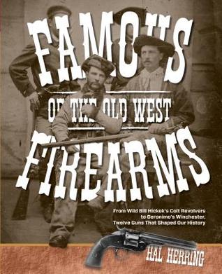 Read Online Famous Firearms of the Old West: From Wild Bill Hickok's Colt Revolvers to Geronimo's Winchester, Twelve Guns That Shaped Our History - Hal Herring file in ePub