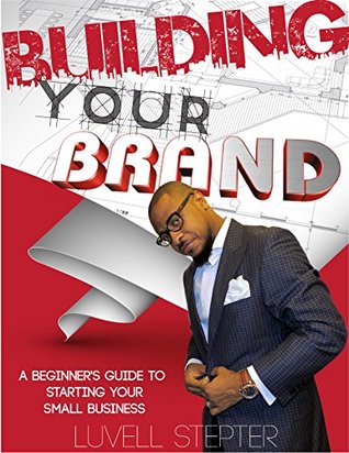Read Building Your Brand: A Beginner's Guide to Starting Your Small Business - Luvell Stepter | ePub