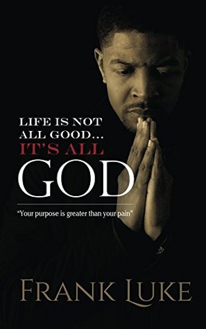 Read Online Life Is Not All Good Its All God: Your Purpose Is Greater Than Your Pain - Frank Luke | PDF