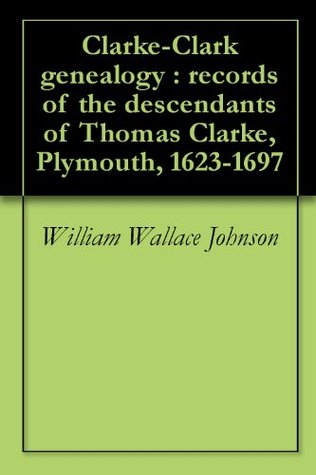 Read Online Clarke-Clark genealogy : records of the descendants of Thomas Clarke, Plymouth, 1623-1697 - William Wallace Johnson | PDF