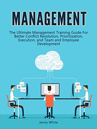 Download Management: The Ultimate Management Training Guide For Better Conflict Resolution, Prioritization, Execution, and Team and Employee Development (Management books, time management, project management) - Jenny White | ePub