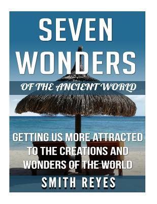 Read Online Seven Wonders of the Ancient World: Getting Us More Attracted to the Creations and Wonders of the World - Smith Reyes | PDF