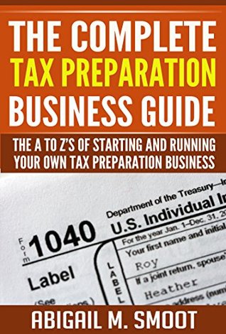 Download The Complete Tax Preparation Business Guide: The A to Z's of Starting and Running Your Own Tax Preparation Business - Abigail M. Smoot file in PDF