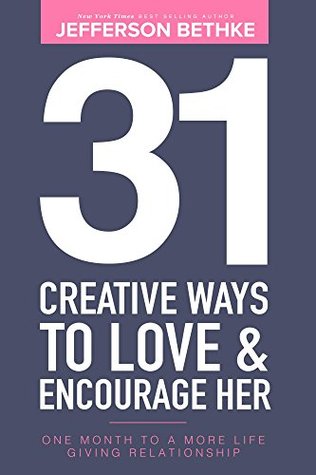 Read Online 31 Creative Ways To Love & Encourage Her: One Month To a More Life Giving Relationship - Jefferson Bethke | PDF