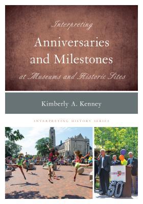 Read Online Interpreting Anniversaries and Milestones at Museums and Historic Sites - Kimberly A. Kenney | PDF