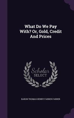 Download What Do We Pay With? Or, Gold, Credit and Prices - Thomas Henry Farrer | PDF