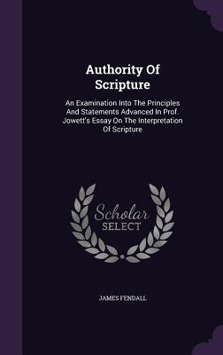 Download Authority of Scripture: An Examination Into the Principles and Statements Advanced in Prof. Jowett's Essay on the Interpretation of Scripture - James Fendall file in PDF