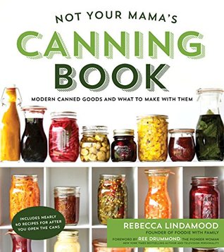 Read Not Your Mama's Canning Book: Modern Canned Goods and What to Make with Them - Rebecca Lindamood | PDF