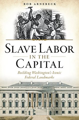 Read Online Slave Labor in the Capital: Building Washington's Iconic Federal Landmarks - Bob Arnebeck | PDF