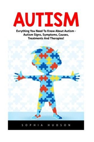 Read Online Autism: Everything You Need To Know About Autism - Autism Signs, Symptoms, Causes, Treatments And Therapies! - Sophia Hudson file in PDF