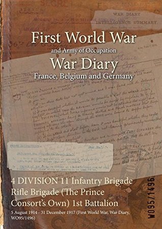 Download 4 DIVISION 11 Infantry Brigade Rifle Brigade (The Prince Consort's Own) 1st Battalion : 5 August 1914 - 31 December 1917 (First World War, War Diary, WO95/1496) - British War Office | PDF