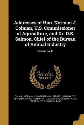 Read Online Addresses of Hon. Norman J. Colman, U.S. Commissioner of Agriculture, and Dr. D.E. Salmon, Chief of the Bureau of Animal Industry; Volume No.43 - Norman J (Norman Jay) 1827-191 Colman | PDF