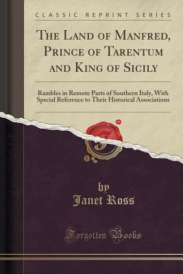 Read The Land of Manfred, Prince of Tarentum and King of Sicily: Rambles in Remote Parts of Southern Italy, with Special Reference to Their Historical Associations (Classic Reprint) - Janet Ann Duff-Gordon Ross file in PDF