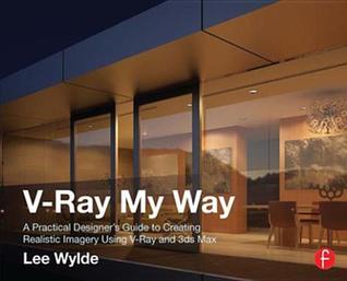 Read Online V-Ray My Way: A Practical Designer's Guide to Creating Realistic Imagery Using V-Ray & 3ds Max - Lee Wylde file in PDF
