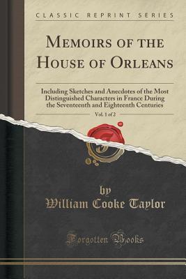 Full Download Memoirs of the House of Orleans, Vol. 1 of 2: Including Sketches and Anecdotes of the Most Distinguished Characters in France During the Seventeenth and Eighteenth Centuries (Classic Reprint) - William Cooke Taylor | ePub