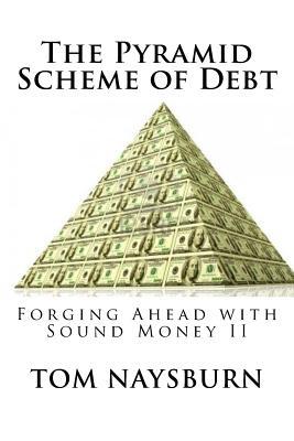 Full Download The Pyramid Scheme of Debt: Forging Ahead with Sound Money II - Tom Naysburn | PDF