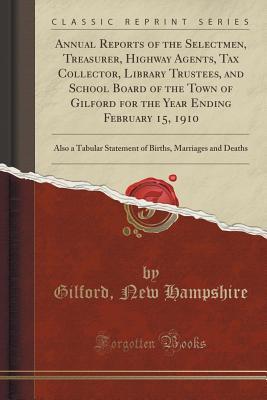 Read Annual Reports of the Selectmen, Treasurer, Highway Agents, Tax Collector, Library Trustees, and School Board of the Town of Gilford for the Year Ending February 15, 1910: Also a Tabular Statement of Births, Marriages and Deaths (Classic Reprint) - Gilford New Hampshire | PDF