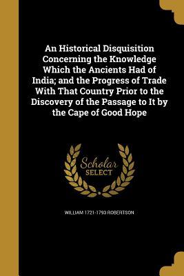 Read Online An Historical Disquisition Concerning the Knowledge Which the Ancients Had of India; And the Progress of Trade with That Country Prior to the Discovery of the Passage to It by the Cape of Good Hope - William Robertson file in ePub