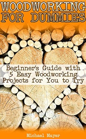 Read Online Woodworking for Dummies: Beginner's Guide with 5 Easy Woodworking Projects for You to Try: (Popular Woodworking, Woodwork Books) - Michael Mayer | PDF