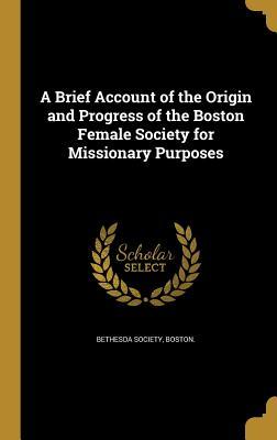Full Download A Brief Account of the Origin and Progress of the Boston Female Society for Missionary Purposes - Boston Bethesda Society | ePub