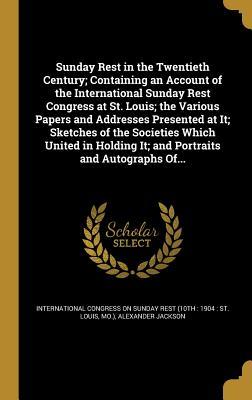 Full Download Sunday Rest in the Twentieth Century; Containing an Account of the International Sunday Rest Congress at St. Louis; The Various Papers and Addresses Presented at It; Sketches of the Societies Which United in Holding It; And Portraits and Autographs Of - Alexander Jackson | PDF