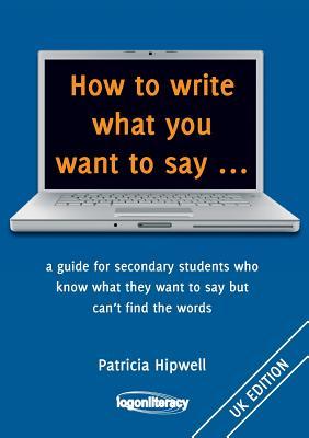 Full Download How to Write What You Want to Say : A Guide for Secondary Students Who Know What They Want to Say But Can't Find the Worlds - Patricia Hipwell | PDF