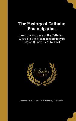 Read The History of Catholic Emancipation: And the Progress of the Catholic Church in the British Isles (Chiefly in England) from 1771 to 1820 - W J (William Joseph) 1820-19 Amherst | PDF