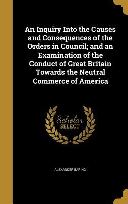 Full Download An Inquiry Into the Causes and Consequences of the Orders in Council; And an Examination of the Conduct of Great Britain Towards the Neutral Commerce of America - Alexander Baring file in PDF