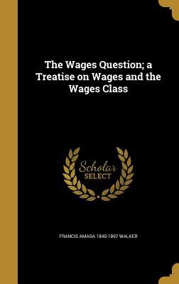 Read Online The Wages Question; A Treatise on Wages and the Wages Class - Francis Amasa Walker | ePub