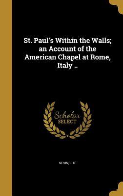 Read Online St. Paul's Within the Walls; An Account of the American Chapel at Rome, Italy .. - J R Nevin | ePub