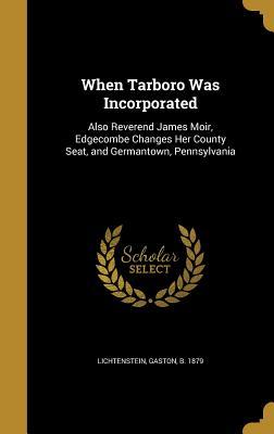 Read Online When Tarboro Was Incorporated: Also Reverend James Moir, Edgecombe Changes Her County Seat, and Germantown, Pennsylvania - Gaston Lichtenstein file in PDF