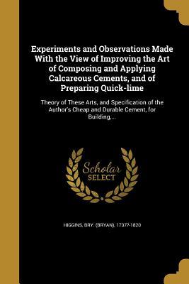Read Experiments and Observations Made with the View of Improving the Art of Composing and Applying Calcareous Cements, and of Preparing Quick-Lime - Bry (Bryan) 1737?-1820 Higgins file in ePub