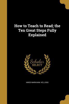 Read How to Teach to Read; The Ten Great Steps Fully Explained - Amos Markham Kellogg | ePub