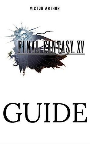 Read Online Final Fantasy XV Guide: Walkthrough, Side Quests, Bounty Hunts, Food Recipes, Cheats, Secrets and More - Victor Arthur | ePub