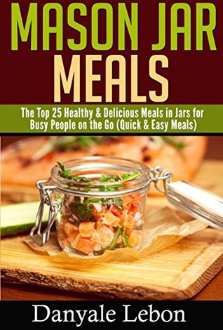 Read Online Quick and Easy: Mason Jar Meals: The Top 25 Healthy & Delicious Meals in Jars for Busy People on the Go (Healthy and Nutritious Mason Jar Recipes Made Simple Book 1) - Danyale Lebon file in PDF