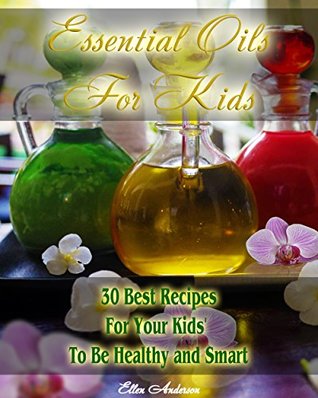 Read Essential Oils for Kids: 30 Best Recipes For Your Kids' To Be Healthy and Smart: (Essential Oils For Kids, Safe Essential Oil Ricipes, Aromatherapy) - Ellen Anderson file in PDF