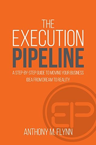 Read The Execution Pipeline: A Step By Step Guide To Moving Your Business Idea From Dream To Reality - Anthony Flynn | ePub