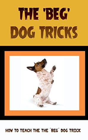 Download The 'Beg' Dog Tricks: How to Teach the The 'Beg' Dog Trick - Robert Griffith file in PDF