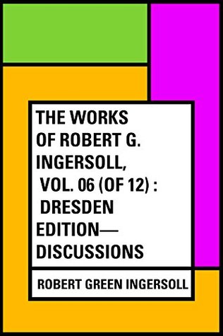 Read Online The Works of Robert G. Ingersoll, Vol. 06 (of 12) : Dresden Edition-Discussions - Robert G. Ingersoll | ePub