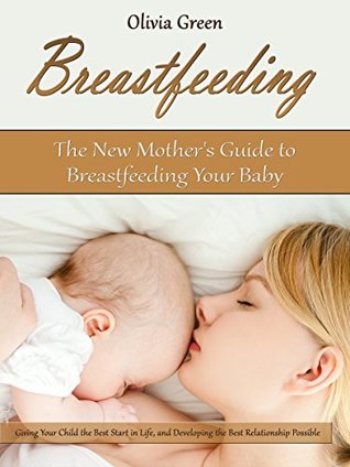 Download Breastfeeding: The New Mother's Guide to Breastfeeding Your Baby, Giving Your Child the Best Start in Life, and Developing the Best Relationship Possible - Olivia Green file in PDF