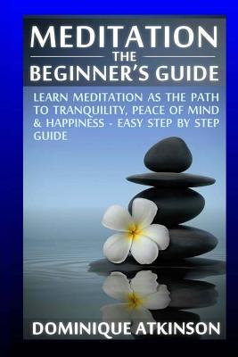 Read Online Meditation: The Beginner's Guide: : Learn Meditation as the Path to Tranquility, Mindfulness & Happiness - Easy Step by Step Meditation Guide to Relieve . New Age Alternative Medicine Reiki - Dominique Atkinson | PDF