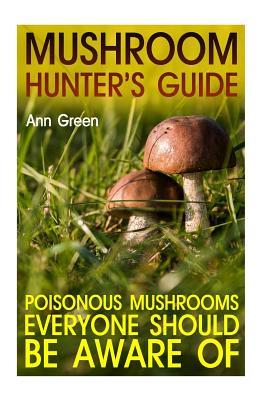 Read Mushroom Hunter's Guide: Poisonous Mushrooms Everyone Should Be Aware Of: (Gardening for Beginners, Vegetable Gardening) - Ann Green file in PDF