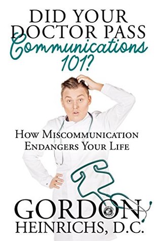 Read Online Did You Doctor Pass Communications 101?: How Miscommunication Endangers Your Life - Gordon Heinrichs | ePub