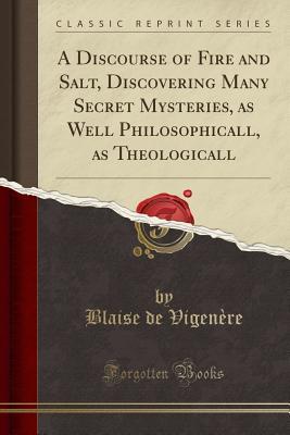 Full Download A Discourse of Fire and Salt, Discovering Many Secret Mysteries, as Well Philosophicall, as Theologicall (Classic Reprint) - Blaise de Vigenère file in PDF