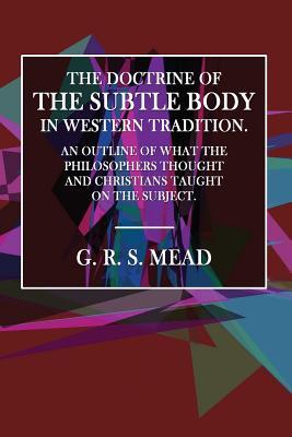 Full Download The Doctrine of the Subtle Body in Western Tradition.: An Outline of What the Philosophers Thought and Christians Taught on the Subject. - G.R.S. Mead | ePub
