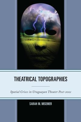 Read Online Theatrical Topographies: Spatial Crises in Uruguayan Theater Post-2001 - Sarah M. Misemer | PDF