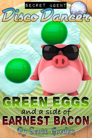 Read Online Secret Agent Disco Dancer: Green Eggs and a Side of Earnest Bacon - Scott Gordon | PDF